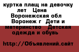 куртка-плащ на девочку10-12лет › Цена ­ 1 200 - Воронежская обл., Воронеж г. Дети и материнство » Детская одежда и обувь   